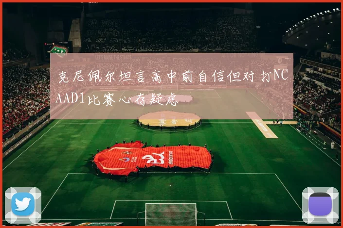 克尼佩尔坦言高中前自信但对打NCAAD1比赛心存疑虑