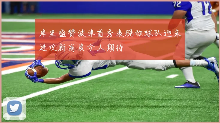 库里盛赞波津首秀表现称球队迎来进攻新高度令人期待