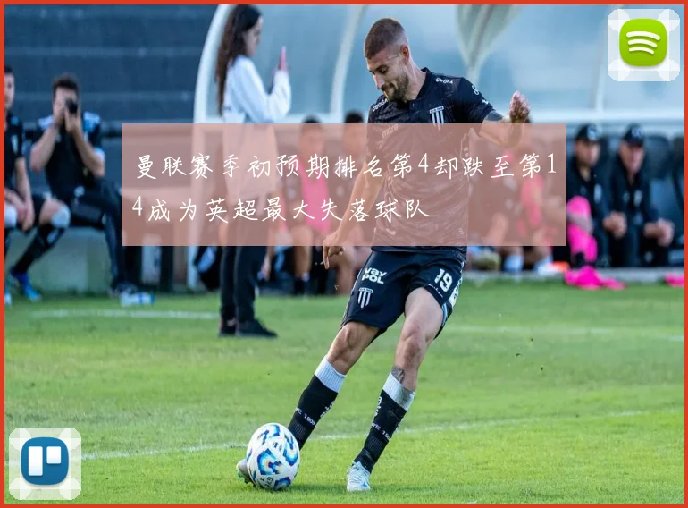 曼联赛季初预期排名第4却跌至第14成为英超最大失落球队