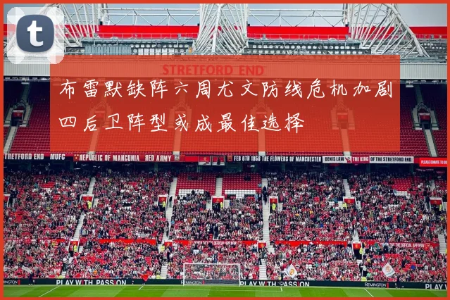 布雷默缺阵六周尤文防线危机加剧四后卫阵型或成最佳选择