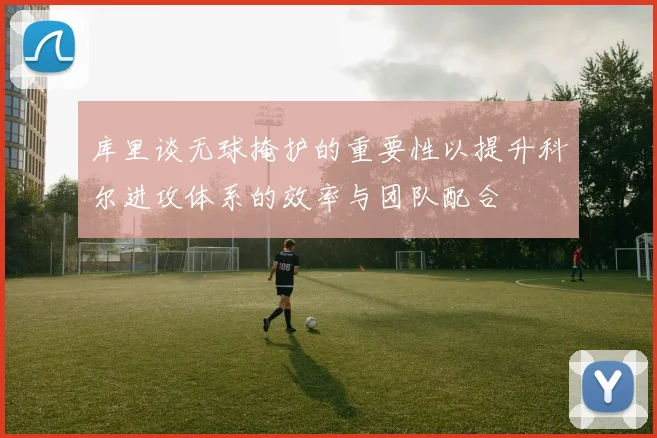 库里谈无球掩护的重要性以提升科尔进攻体系的效率与团队配合