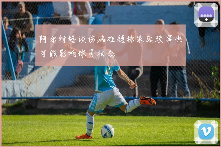 阿尔特塔谈伤病难题称家庭琐事也可能影响球员状态