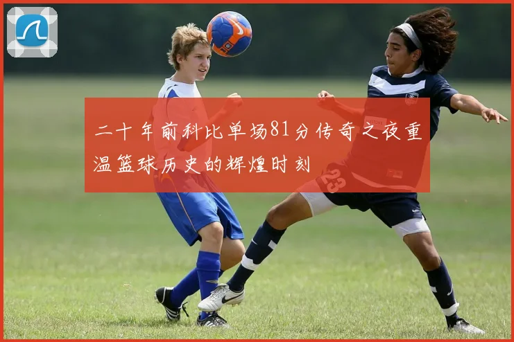 二十年前科比单场81分传奇之夜重温篮球历史的辉煌时刻
