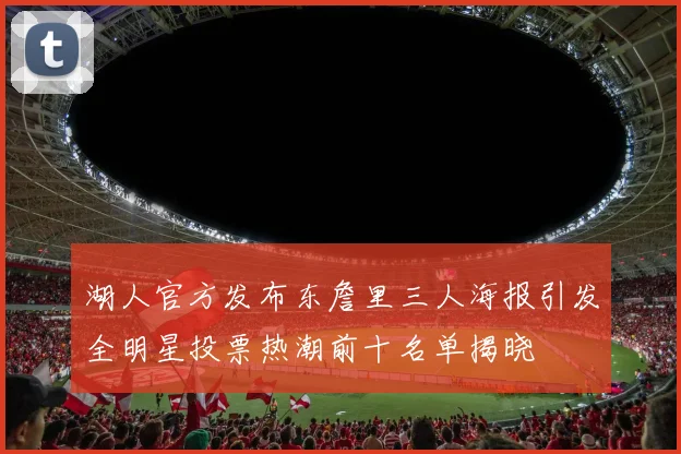 湖人官方发布东詹里三人海报引发全明星投票热潮前十名单揭晓