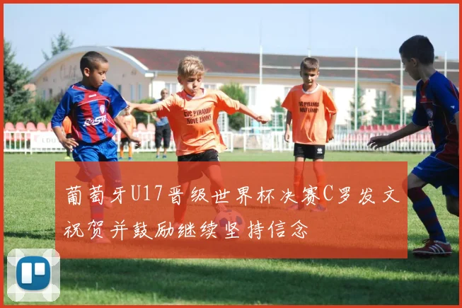 葡萄牙U17晋级世界杯决赛C罗发文祝贺并鼓励继续坚持信念