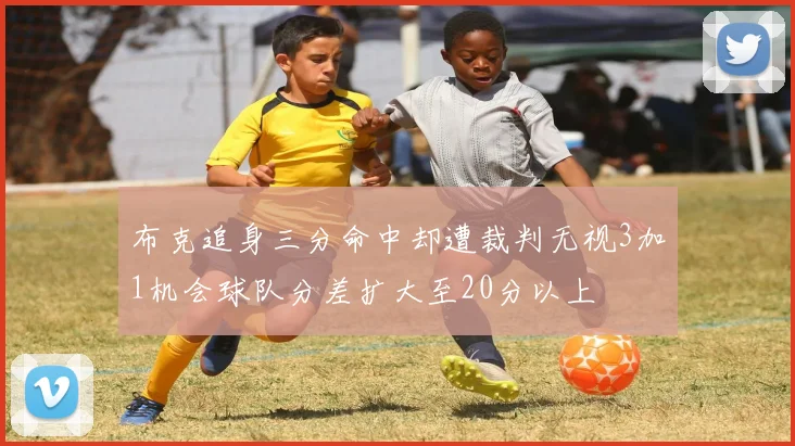 布克追身三分命中却遭裁判无视3加1机会球队分差扩大至20分以上