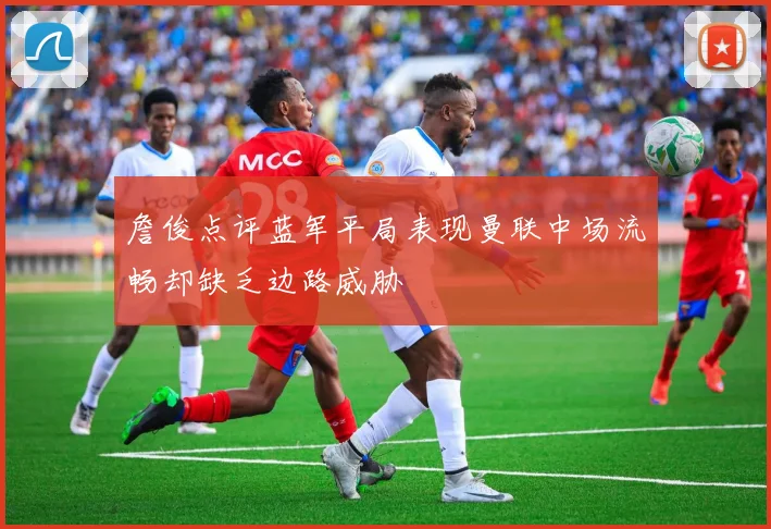 詹俊点评蓝军平局表现曼联中场流畅却缺乏边路威胁