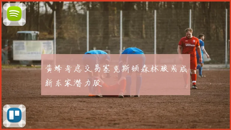 黄蜂考虑交易塞克斯顿森林狼或成新东家潜力股