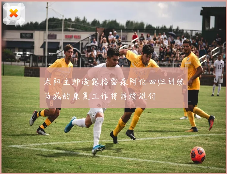 太阳主帅透露格雷森阿伦回归训练马威的康复工作将持续进行