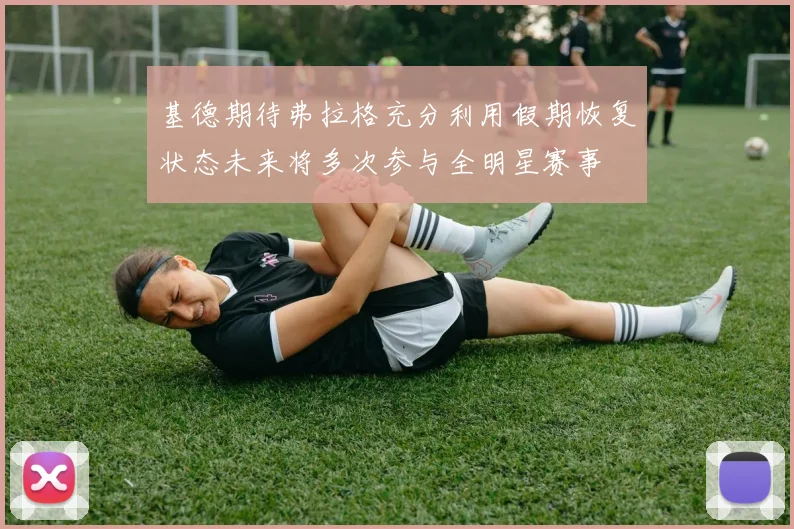 基德期待弗拉格充分利用假期恢复状态未来将多次参与全明星赛事