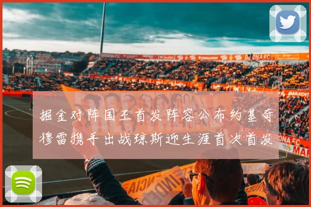 掘金对阵国王首发阵容公布约基奇穆雷携手出战琼斯迎生涯首次首发机会
