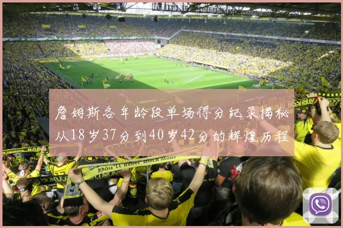 詹姆斯各年龄段单场得分纪录揭秘从18岁37分到40岁42分的辉煌历程