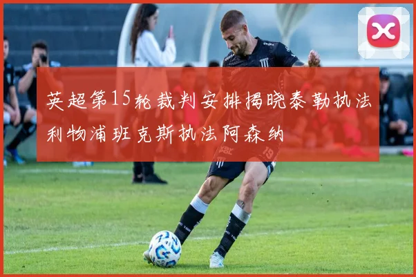 英超第15轮裁判安排揭晓泰勒执法利物浦班克斯执法阿森纳