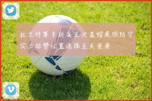 杜兰特赛季新高五次盖帽展现防守实力称赞位置选择至关重要