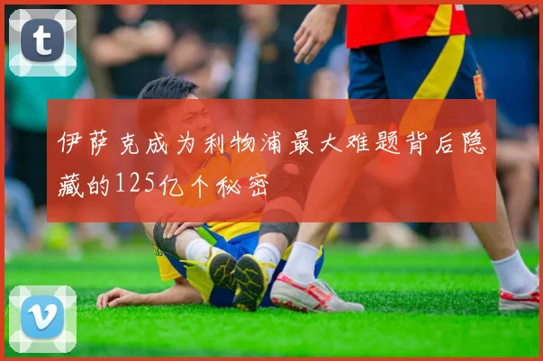 伊萨克成为利物浦最大难题背后隐藏的125亿个秘密