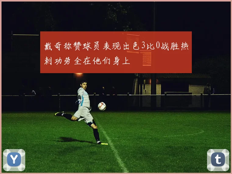 戴奇称赞球员表现出色3比0战胜热刺功劳全在他们身上