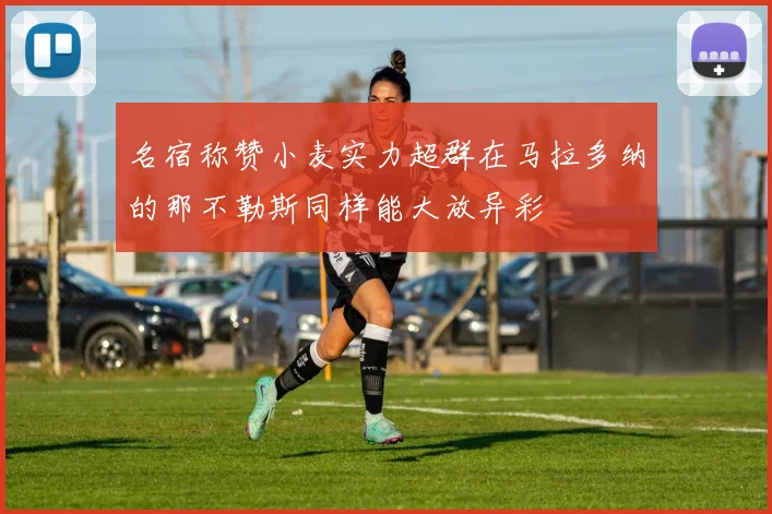 名宿称赞小麦实力超群在马拉多纳的那不勒斯同样能大放异彩