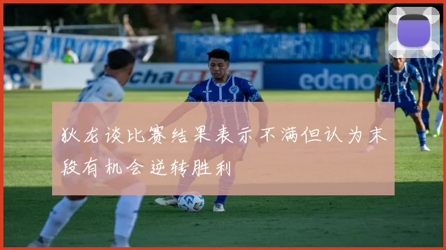 狄龙谈比赛结果表示不满但认为末段有机会逆转胜利