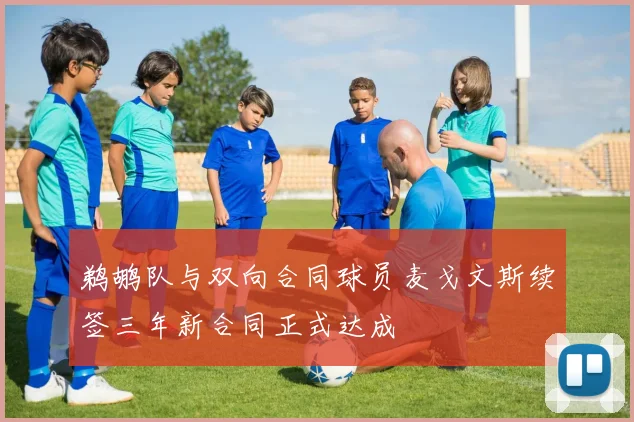 鹈鹕队与双向合同球员麦戈文斯续签三年新合同正式达成