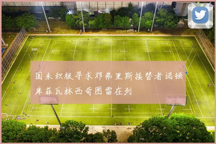 国米积极寻求邓弗里斯接替者诺顿库菲瓦林西奇图雷在列