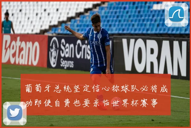 葡萄牙总统坚定信心称球队必将成功即使自费也要亲临世界杯赛事