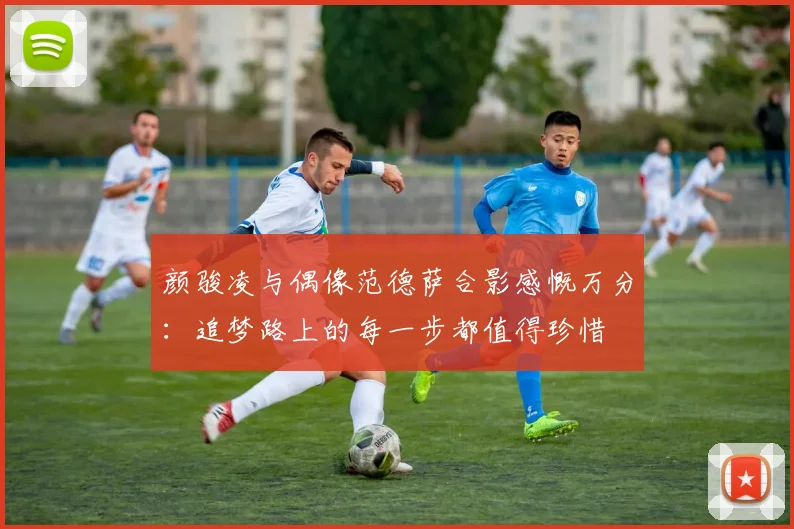颜骏凌与偶像范德萨合影感慨万分：追梦路上的每一步都值得珍惜