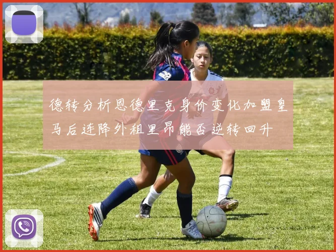 德转分析恩德里克身价变化加盟皇马后连降外租里昂能否逆转回升