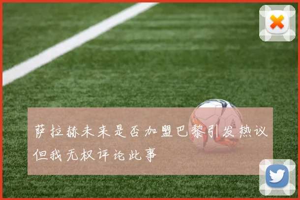 萨拉赫未来是否加盟巴黎引发热议但我无权评论此事