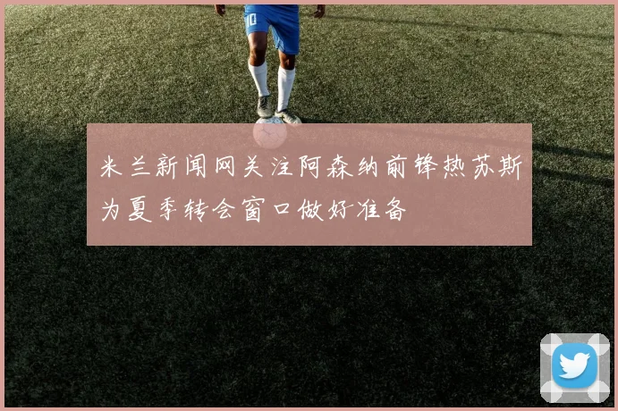 米兰新闻网关注阿森纳前锋热苏斯为夏季转会窗口做好准备