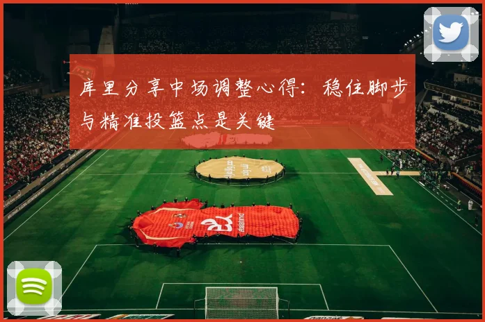 库里分享中场调整心得：稳住脚步与精准投篮点是关键