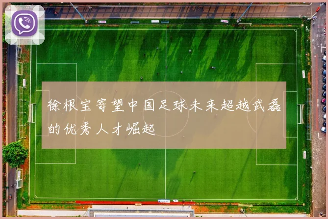 徐根宝寄望中国足球未来超越武磊的优秀人才崛起