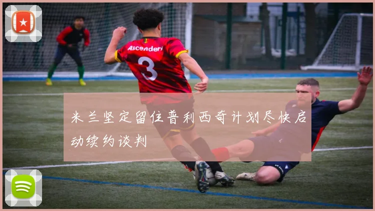 米兰坚定留住普利西奇计划尽快启动续约谈判