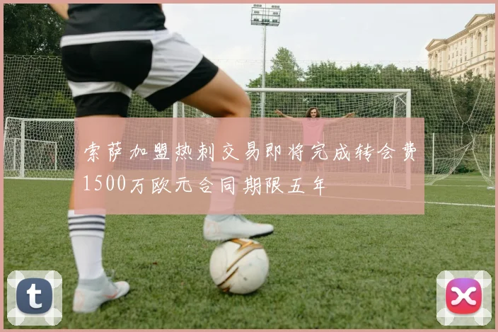 索萨加盟热刺交易即将完成转会费1500万欧元合同期限五年