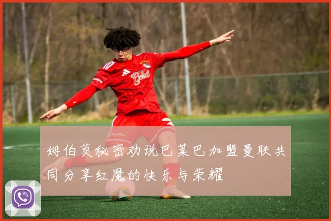 姆伯莫秘密劝说巴莱巴加盟曼联共同分享红魔的快乐与荣耀