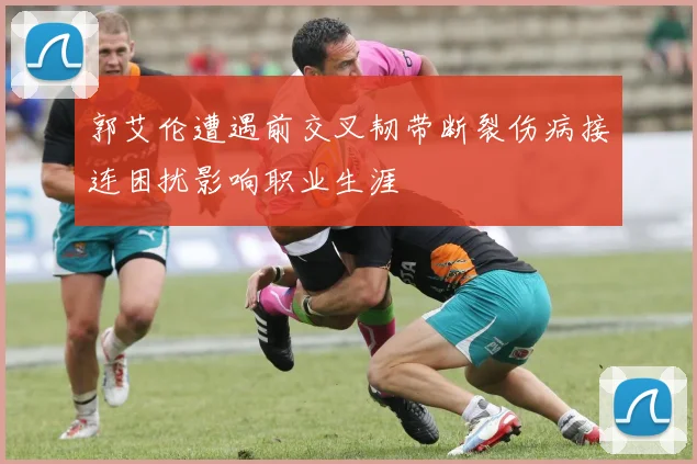 郭艾伦遭遇前交叉韧带断裂伤病接连困扰影响职业生涯