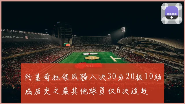 约基奇独领风骚八次30分20板10助成历史之最其他球员仅6次追赶