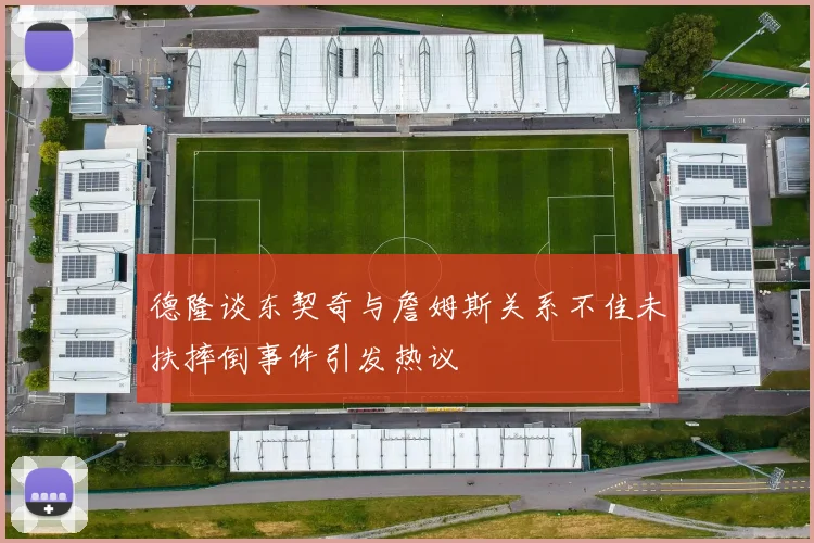 德隆谈东契奇与詹姆斯关系不佳未扶摔倒事件引发热议