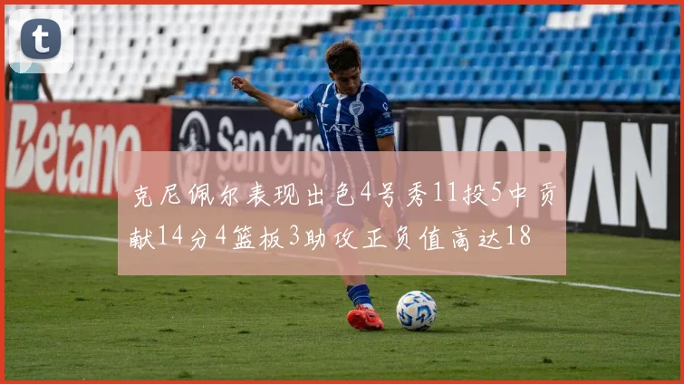 克尼佩尔表现出色4号秀11投5中贡献14分4篮板3助攻正负值高达18