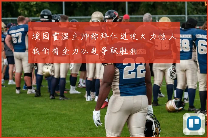 埃因霍温主帅称拜仁进攻火力惊人我们将全力以赴争取胜利