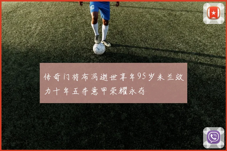 传奇门将布冯逝世享年95岁米兰效力十年五夺意甲荣耀永存