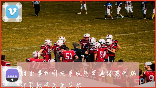肘击事件引发争议阿奇迪停赛两场并罚款两万里亚尔