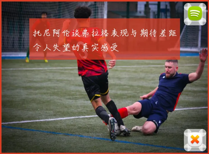 托尼阿伦谈弗拉格表现与期待差距令人失望的真实感受