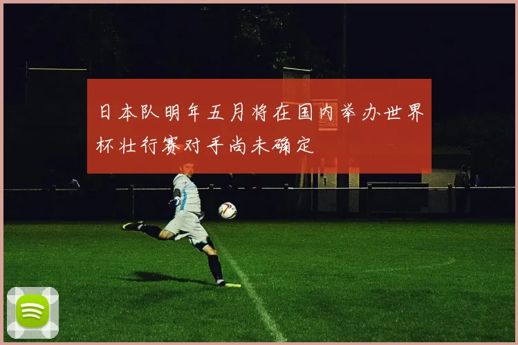 日本队明年五月将在国内举办世界杯壮行赛对手尚未确定