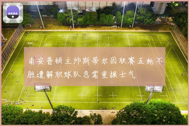 南安普顿主帅斯蒂尔因联赛五轮不胜遭解职球队急需重振士气