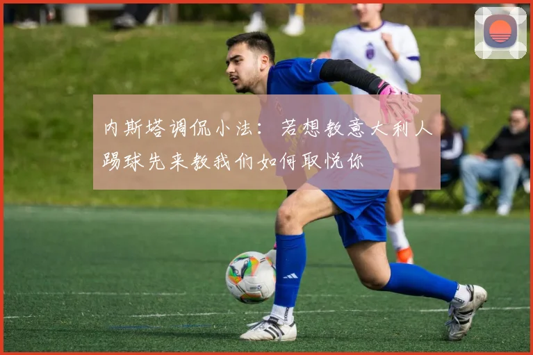 内斯塔调侃小法：若想教意大利人踢球先来教我们如何取悦你