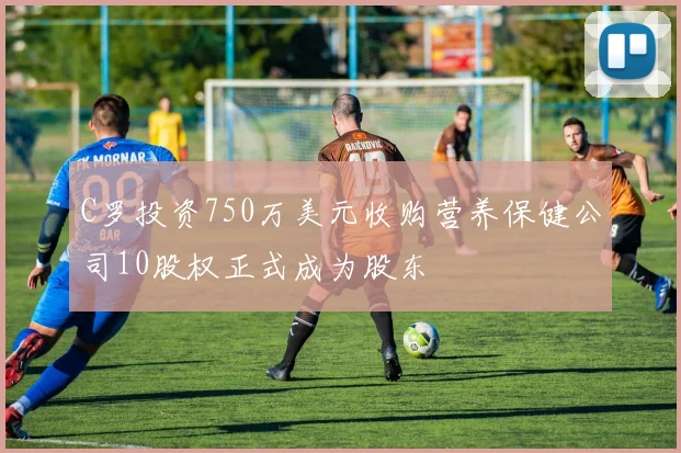 C罗投资750万美元收购营养保健公司10股权正式成为股东