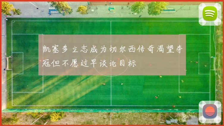 凯塞多立志成为切尔西传奇渴望夺冠但不愿过早谈论目标