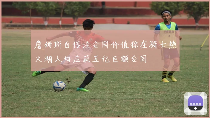 詹姆斯自信谈合同价值称在骑士热火湖人均应获五亿巨额合同