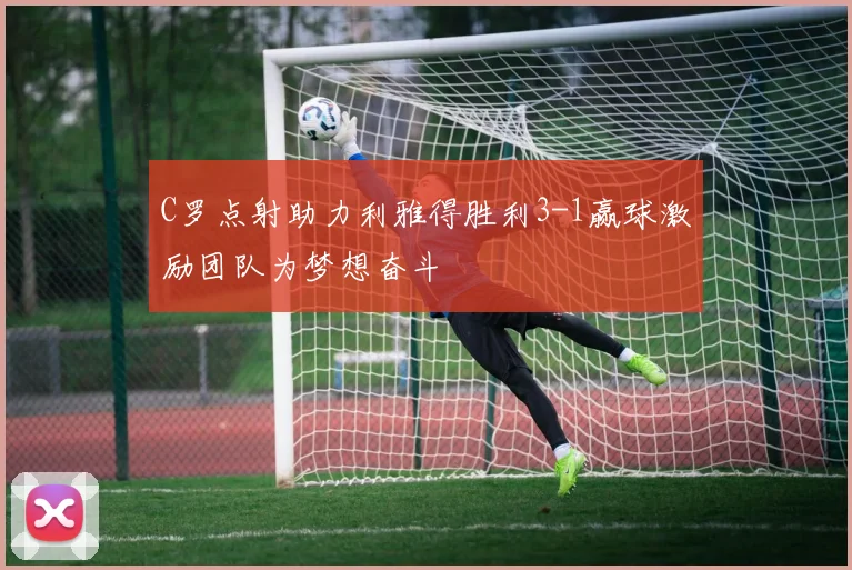 C罗点射助力利雅得胜利3-1赢球激励团队为梦想奋斗