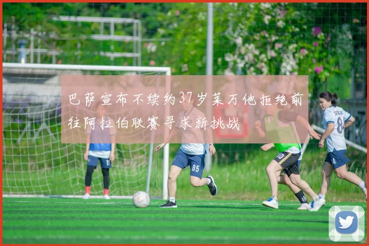 巴萨宣布不续约37岁莱万他拒绝前往阿拉伯联赛寻求新挑战